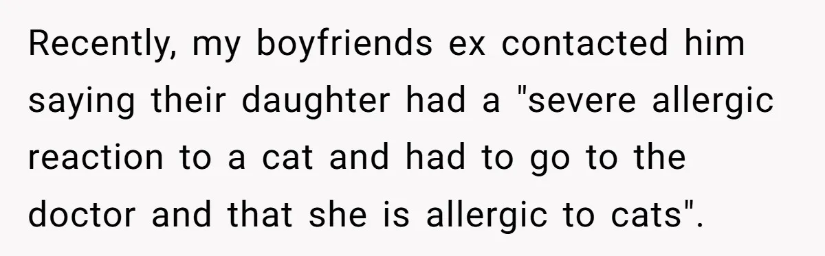 Recently, my boyfriends ex contacted him saying their daughter had a "severe allergic reaction to a cat and had to go to the doctor and that she is allergic to...