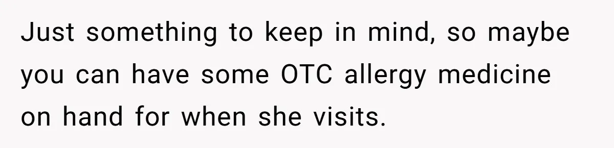 Just something to keep in mind, so maybe you can have some OTC allergy medicine on hand for when she visits.