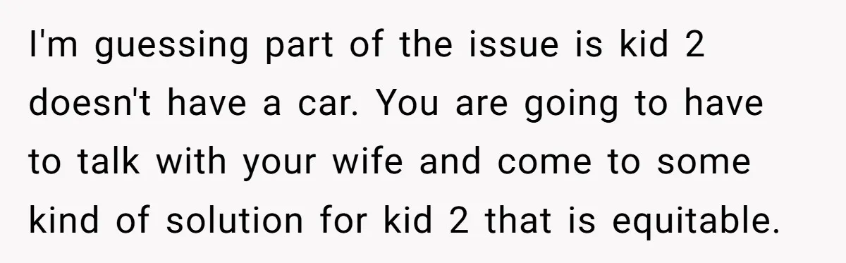 I'm guessing part of the issue is kid 2 doesn't have a car. You are going to have to talk with your wife and come to some kind of solution...