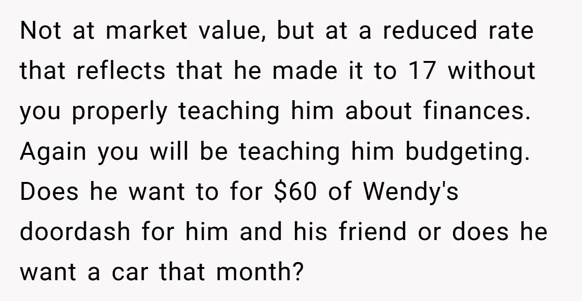 Not at market value, but at a reduced rate that reflects that he made it to 17 without you properly teaching him about finances. Again you will be teaching him...