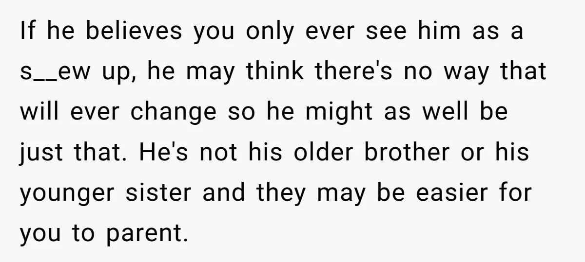 If he believes you only ever see him as a s__ew up, he may think there's no way that will ever change so he might as well be just that....