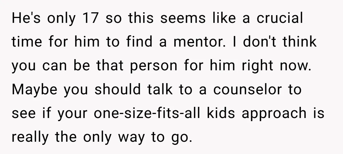 He's only 17 so this seems like a crucial time for him to find a mentor. I don't think you can be that person for him right now. Maybe you...