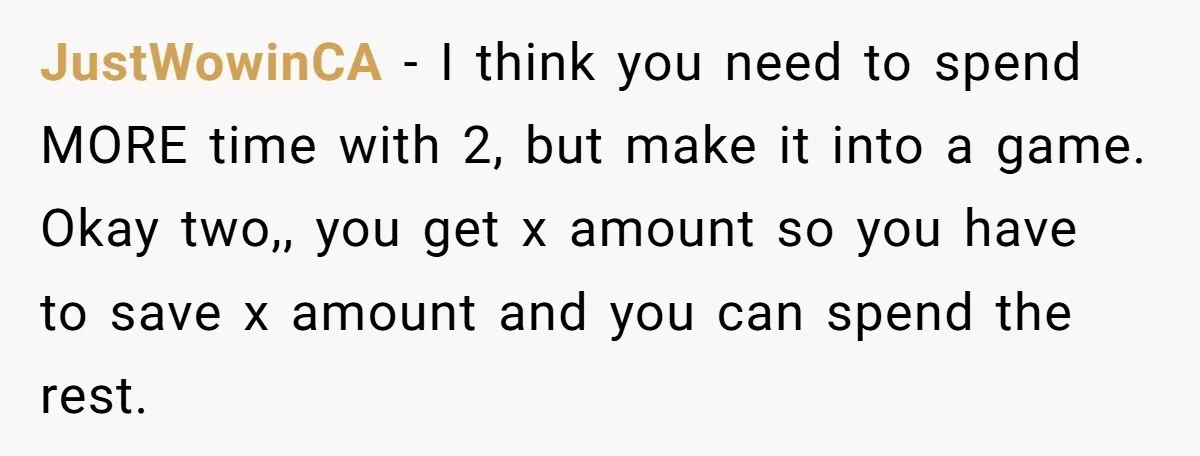 JustWowinCA − I think you need to spend MORE time with 2, but make it into a game. Okay two,, you get x amount so you have to save x...