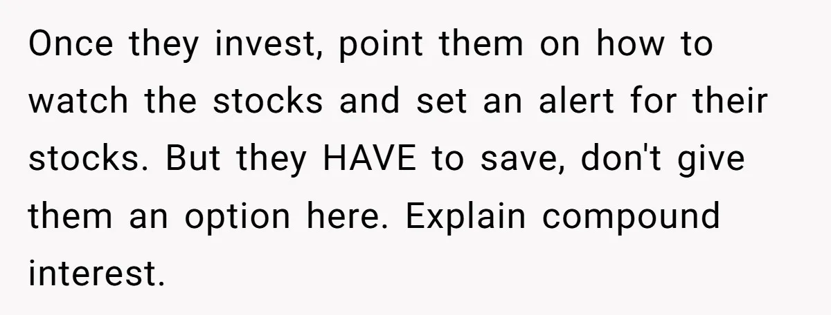 Once they invest, point them on how to watch the stocks and set an alert for their stocks. But they HAVE to save, don't give them an option here. Explain...