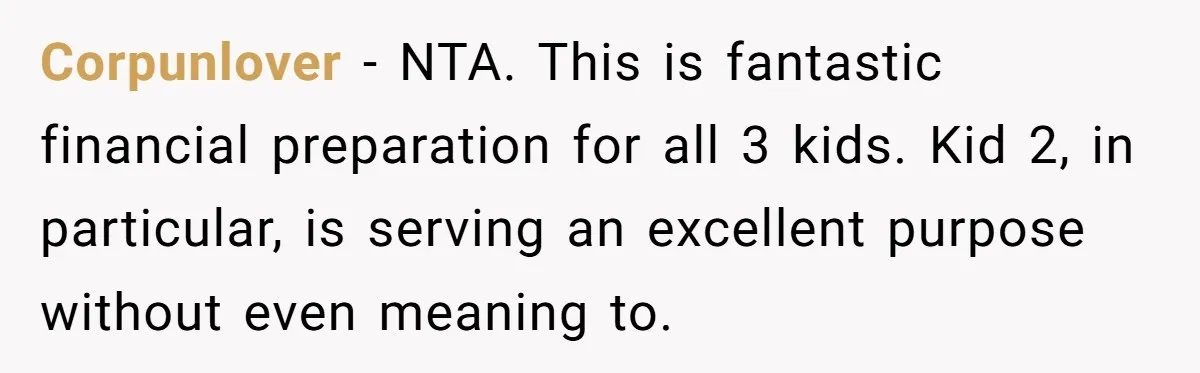 Corpunlover − NTA. This is fantastic financial preparation for all 3 kids. Kid 2, in particular, is serving an excellent purpose without even meaning to.