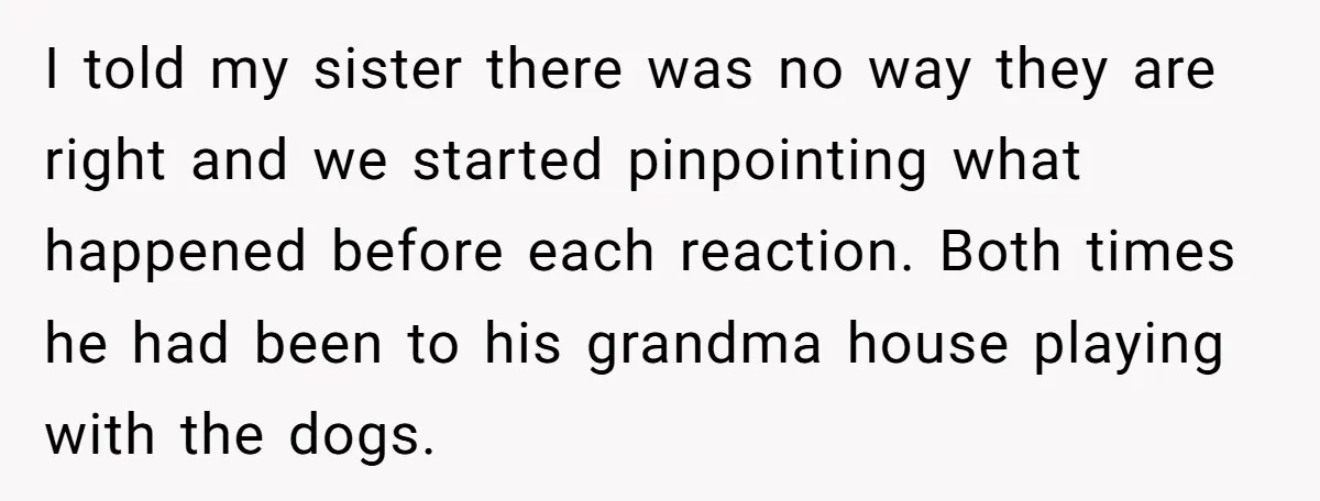 I told my sister there was no way they are right and we started pinpointing what happened before each reaction. Both times he had been to his grandma house playing...