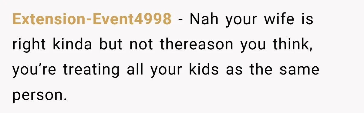 Extension-Event4998 − Nah your wife is right kinda but not thereason you think, you’re treating all your kids as the same person.