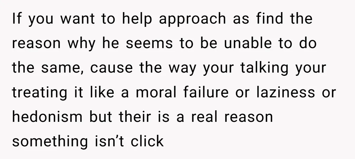 If you want to help approach as find the reason why he seems to be unable to do the same, cause the way your talking your treating it like a...