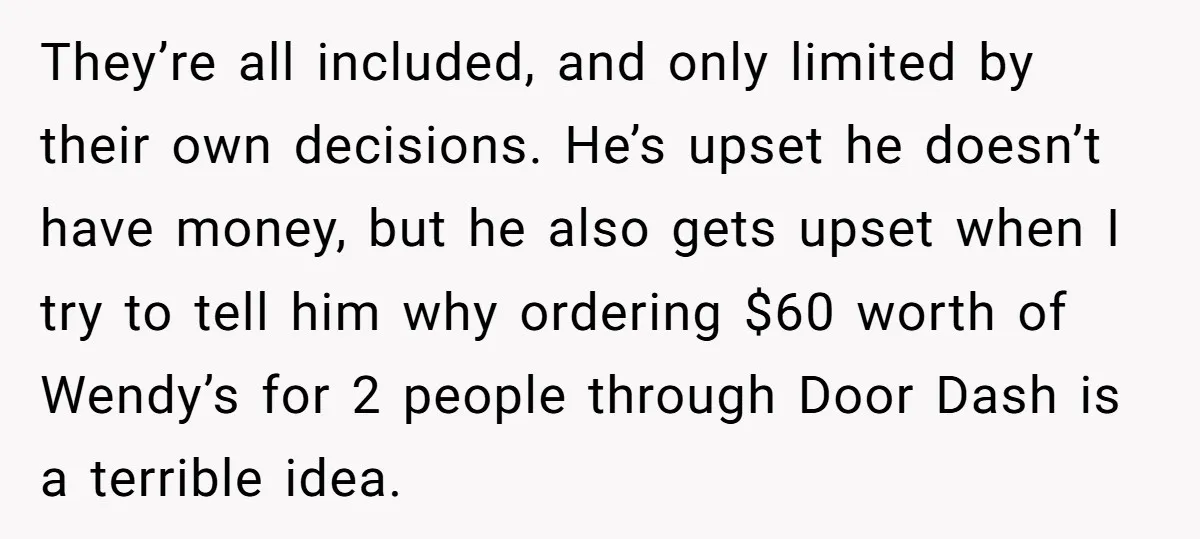 They’re all included, and only limited by their own decisions. He’s upset he doesn’t have money, but he also gets upset when I try to tell him why ordering $60...