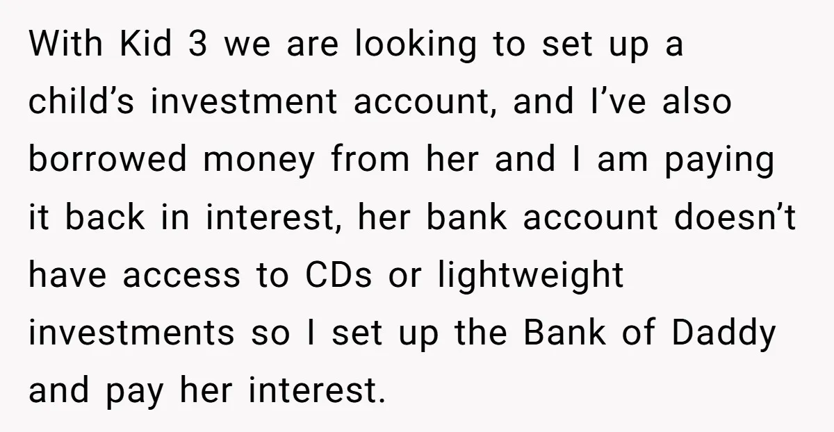 With Kid 3 we are looking to set up a child’s investment account, and I’ve also borrowed money from her and I am paying it back in interest, her bank...