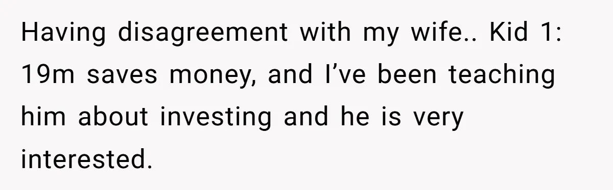 Having disagreement with my wife.. Kid 1: 19m saves money, and I’ve been teaching him about investing and he is very interested.