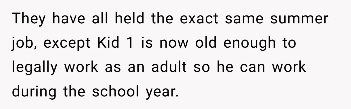 They have all held the exact same summer job, except Kid 1 is now old enough to legally work as an adult so he can work during the school year.