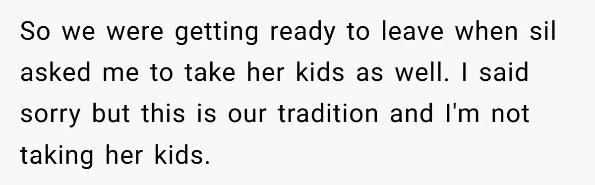 So we were getting ready to leave when sil asked me to take her kids as well. I said sorry but this is our tradition and I'm not taking her...