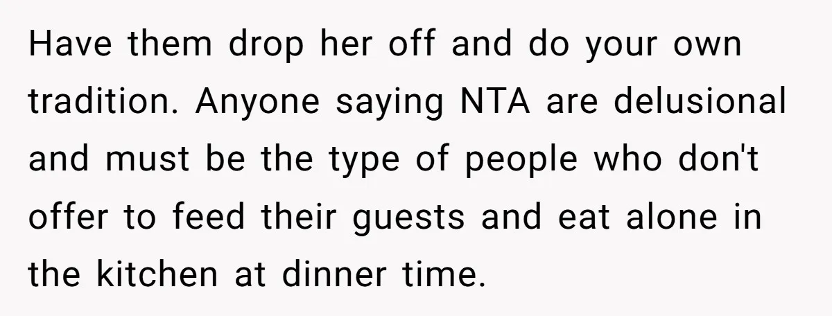 Have them drop her off and do your own tradition. Anyone saying NTA are delusional and must be the type of people who don't offer to feed their guests and...