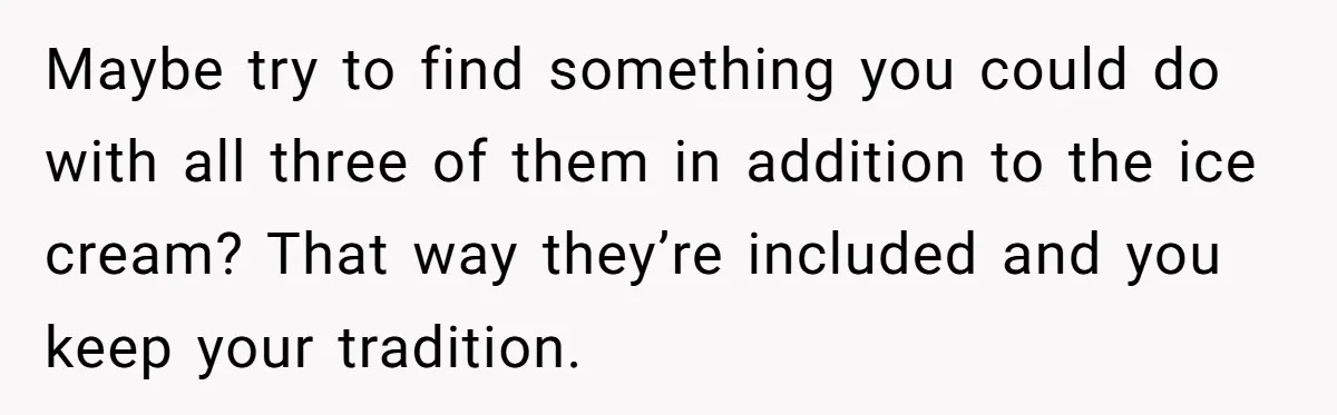 Maybe try to find something you could do with all three of them in addition to the ice cream? That way they’re included and you keep your tradition.
