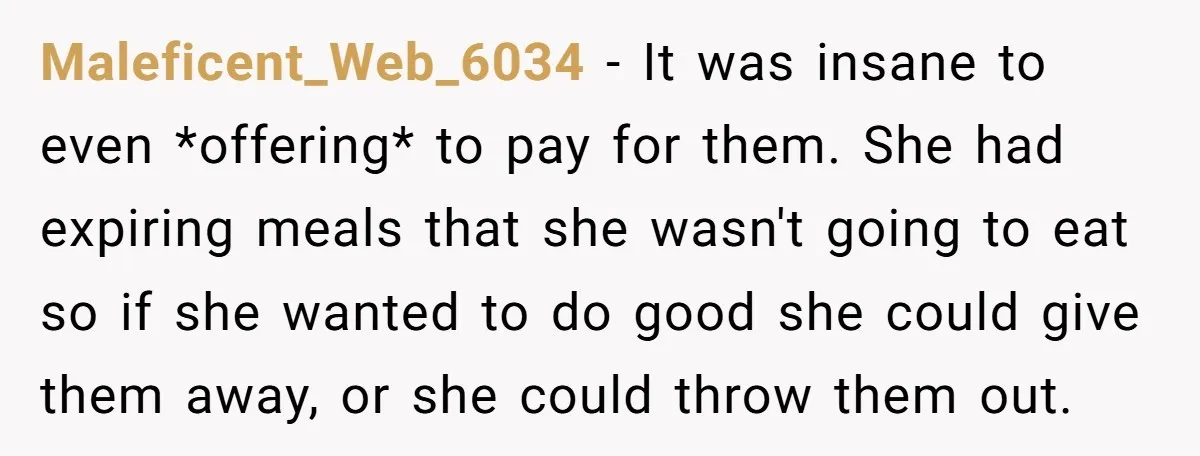 Maleficent_Web_6034 − It was insane to even *offering* to pay for them. She had expiring meals that she wasn't going to eat so if she wanted to do good she...