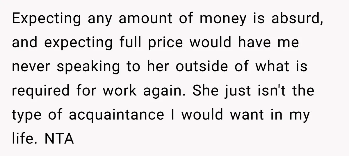Expecting any amount of money is absurd, and expecting full price would have me never speaking to her outside of what is required for work again. She just isn't the...