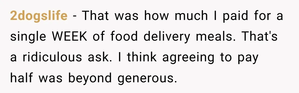 2dogslife − That was how much I paid for a single WEEK of food delivery meals. That's a ridiculous ask. I think agreeing to pay half was beyond generous.