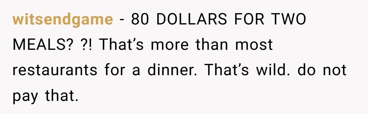witsendgame − 80 DOLLARS FOR TWO MEALS? ?! That’s more than most restaurants for a dinner. That’s wild. do not pay that.