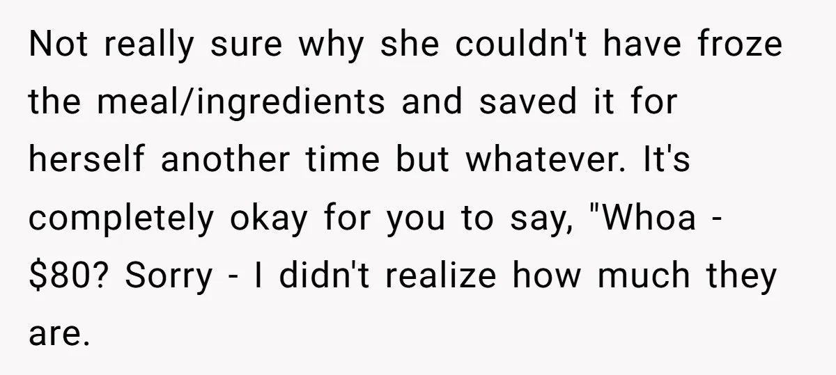 Not really sure why she couldn't have froze the meal/ingredients and saved it for herself another time but whatever. It's completely okay for you to say, "Whoa - $80? Sorry...