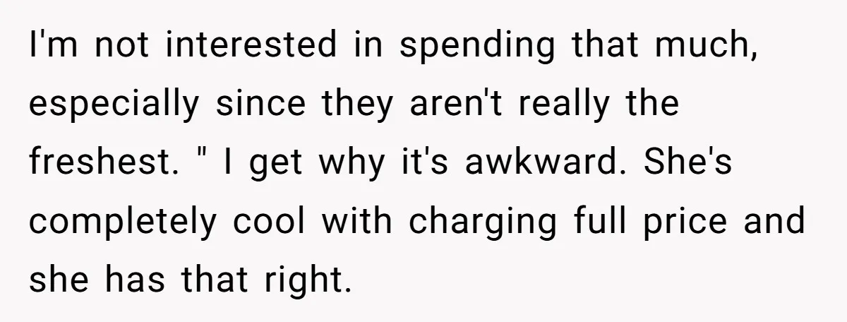 I'm not interested in spending that much, especially since they aren't really the freshest. " I get why it's awkward. She's completely cool with charging full price and she has...