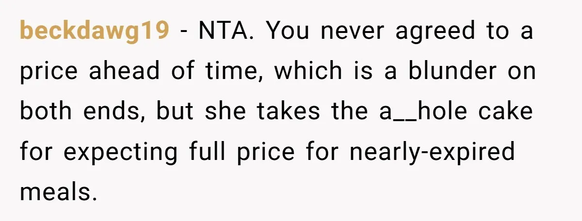 beckdawg19 − NTA. You never agreed to a price ahead of time, which is a blunder on both ends, but she takes the a__hole cake for expecting full price for...