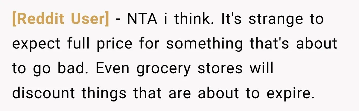 [Reddit User] − NTA i think. It's strange to expect full price for something that's about to go bad. Even grocery stores will discount things that are about to expire.