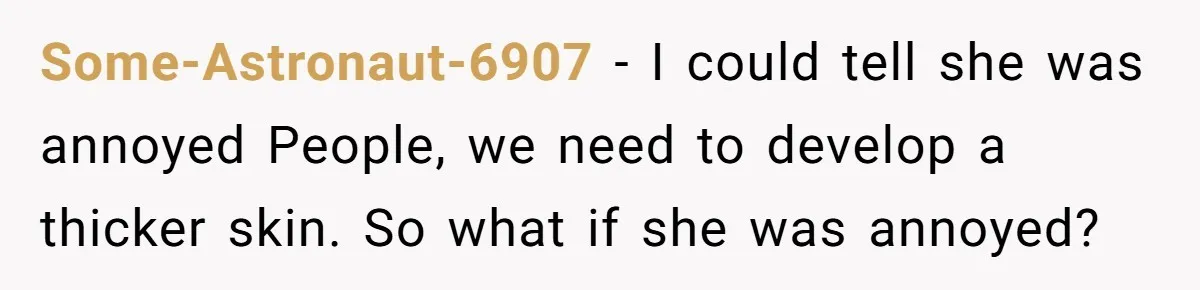Some-Astronaut-6907 − I could tell she was annoyed People, we need to develop a thicker skin. So what if she was annoyed?
