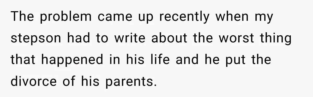 The problem came up recently when my stepson had to write about the worst thing that happened in his life and he put the divorce of his parents.