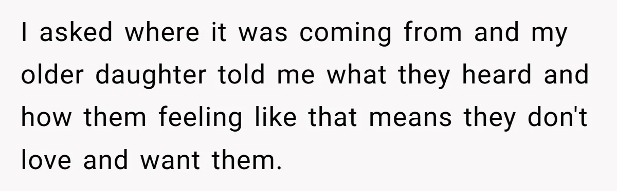 I asked where it was coming from and my older daughter told me what they heard and how them feeling like that means they don't love and want them.