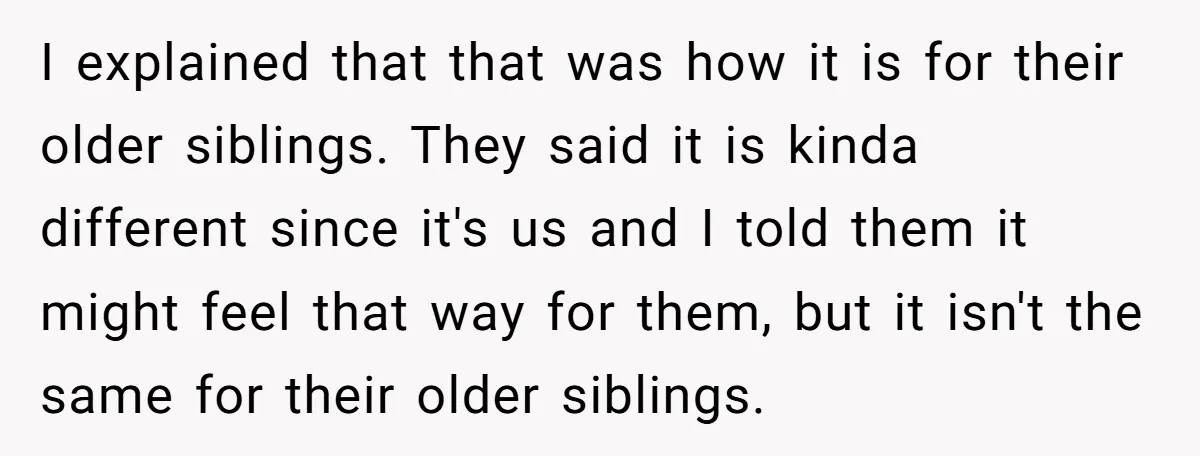 I explained that that was how it is for their older siblings. They said it is kinda different since it's us and I told them it might feel that way...