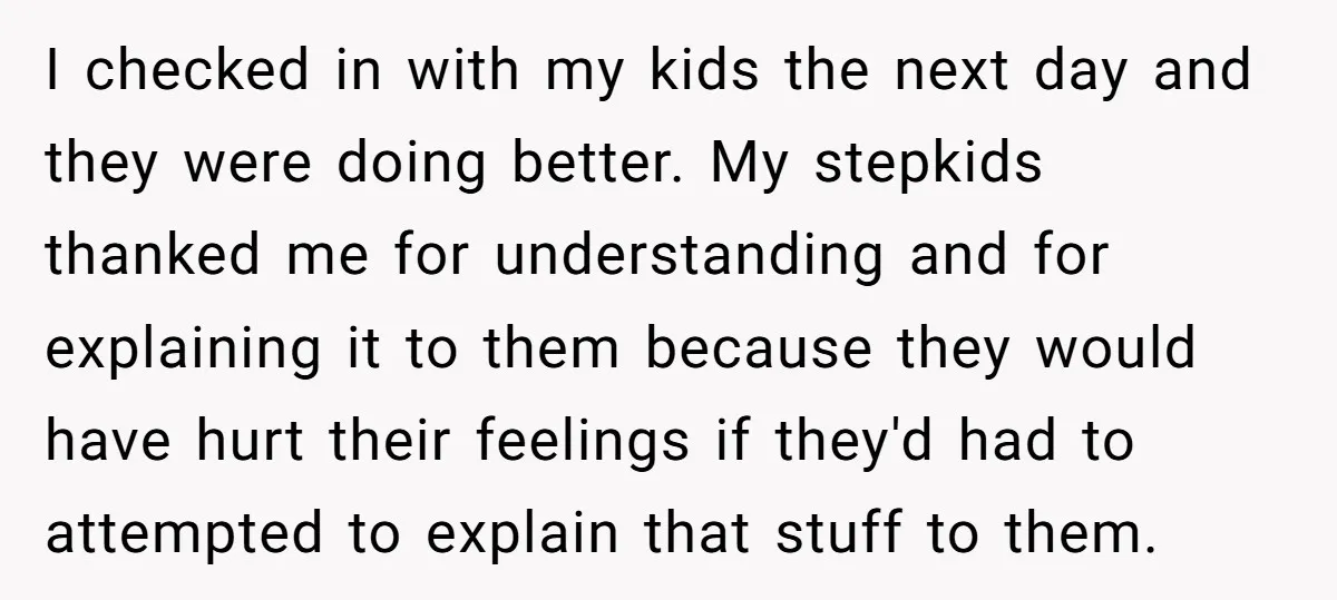 I checked in with my kids the next day and they were doing better. My stepkids thanked me for understanding and for explaining it to them because they would have...