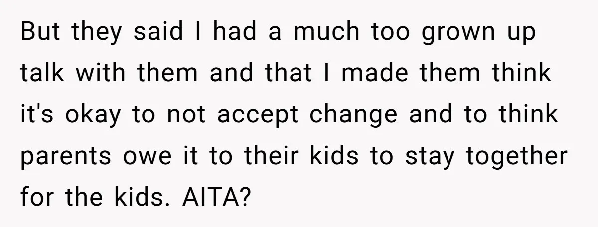 But they said I had a much too grown up talk with them and that I made them think it's okay to not accept change and to think parents owe...