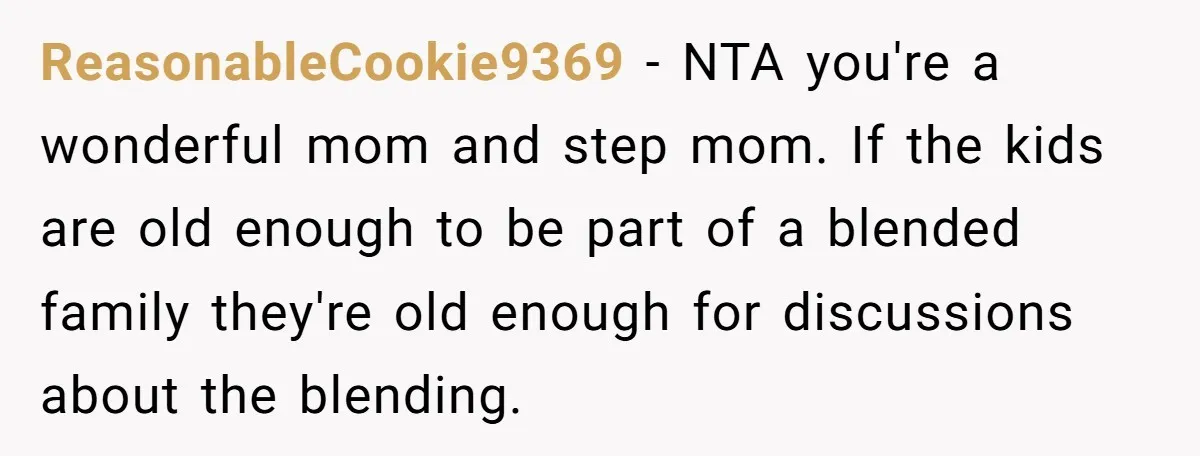 ReasonableCookie9369 − NTA you're a wonderful mom and step mom. If the kids are old enough to be part of a blended family they're old enough for discussions about the...