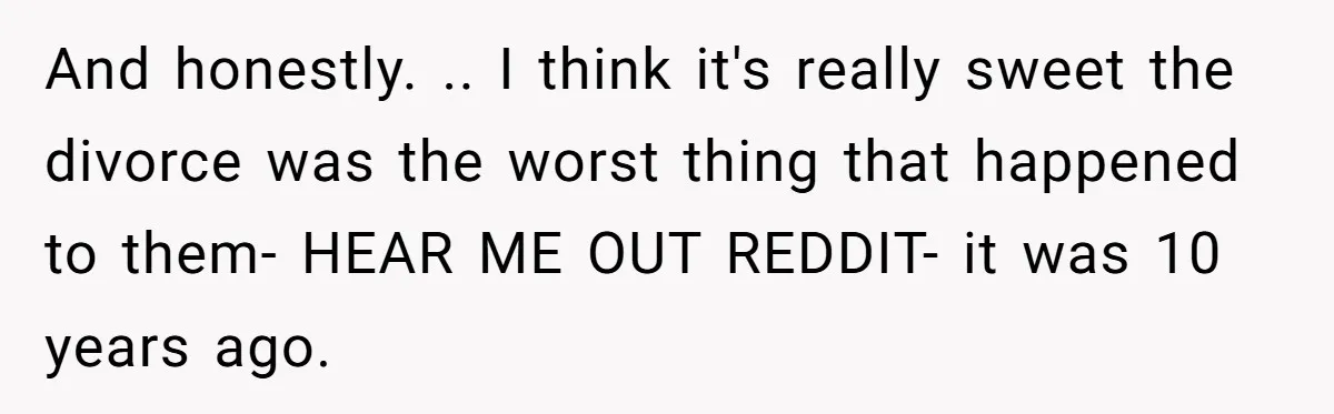And honestly. .. I think it's really sweet the divorce was the worst thing that happened to them- HEAR ME OUT REDDIT- it was 10 years ago.