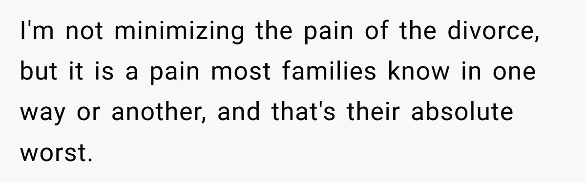I'm not minimizing the pain of the divorce, but it is a pain most families know in one way or another, and that's their absolute worst.