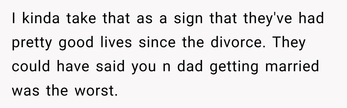 I kinda take that as a sign that they've had pretty good lives since the divorce. They could have said you n dad getting married was the worst.