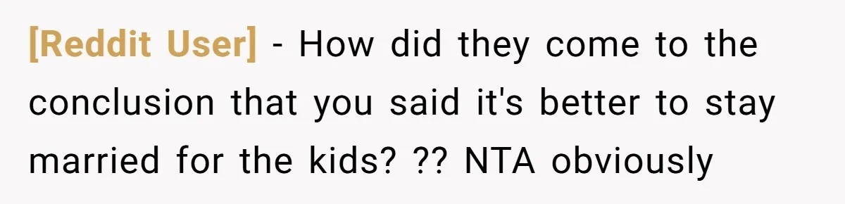 [Reddit User] − How did they come to the conclusion that you said it's better to stay married for the kids? ?? NTA obviously