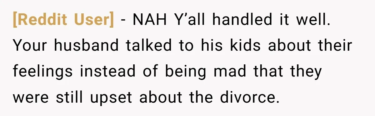 [Reddit User] − NAH Y’all handled it well. Your husband talked to his kids about their feelings instead of being mad that they were still upset about the divorce.