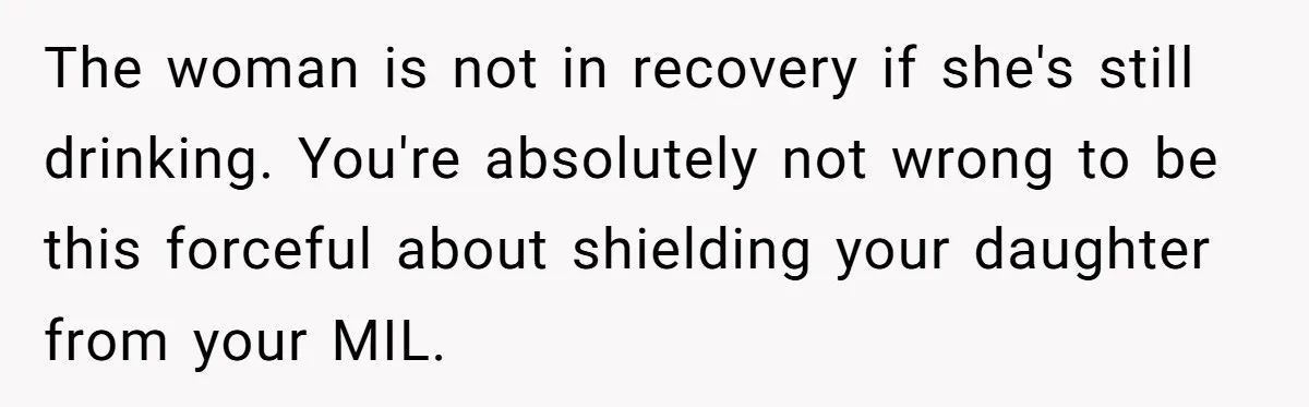 The woman is not in recovery if she's still drinking. You're absolutely not wrong to be this forceful about shielding your daughter from your MIL.