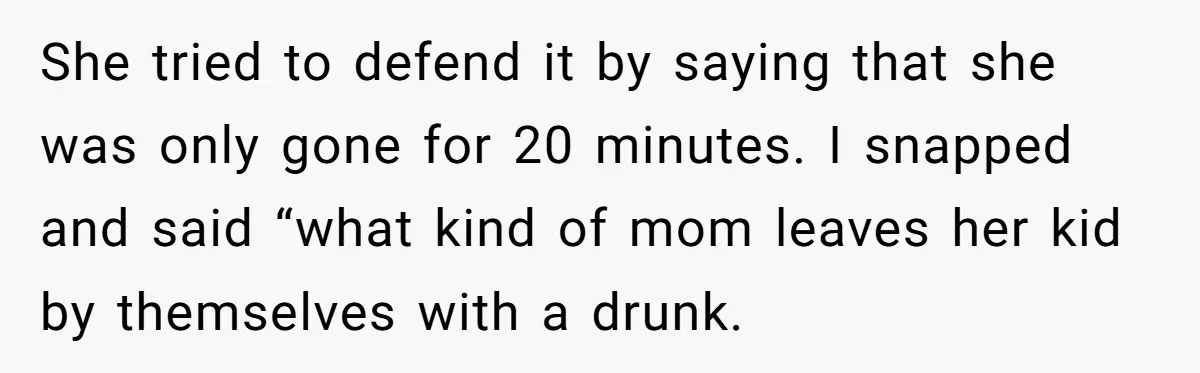 She tried to defend it by saying that she was only gone for 20 minutes. I snapped and said “what kind of mom leaves her kid by themselves with a...