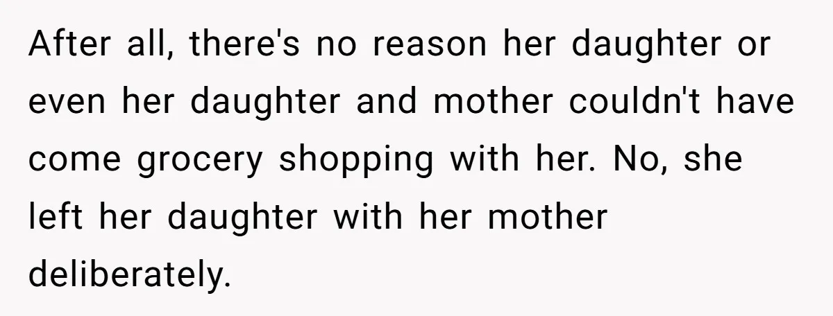 After all, there's no reason her daughter or even her daughter and mother couldn't have come grocery shopping with her. No, she left her daughter with her mother deliberately.