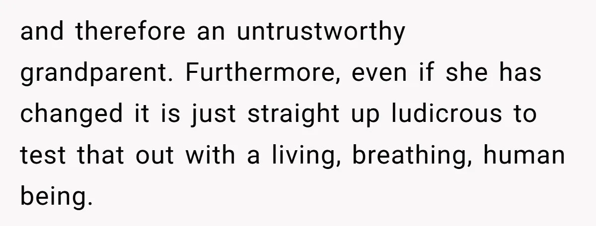 and therefore an untrustworthy grandparent. Furthermore, even if she has changed it is just straight up ludicrous to test that out with a living, breathing, human being.