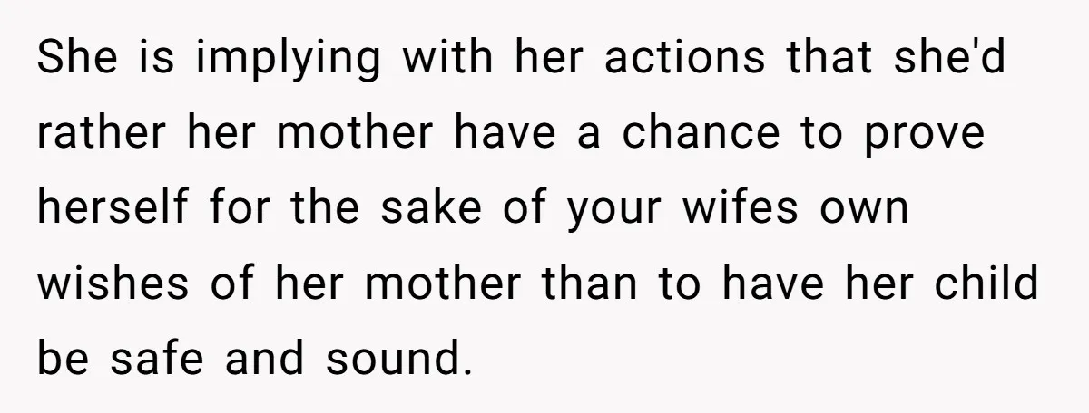 She is implying with her actions that she'd rather her mother have a chance to prove herself for the sake of your wifes own wishes of her mother than to...