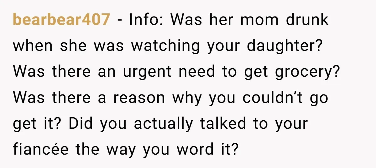 bearbear407 - Info: Was her mom drunk when she was watching your daughter? Was there an urgent need to get grocery? Was there a reason why you couldn’t go get...