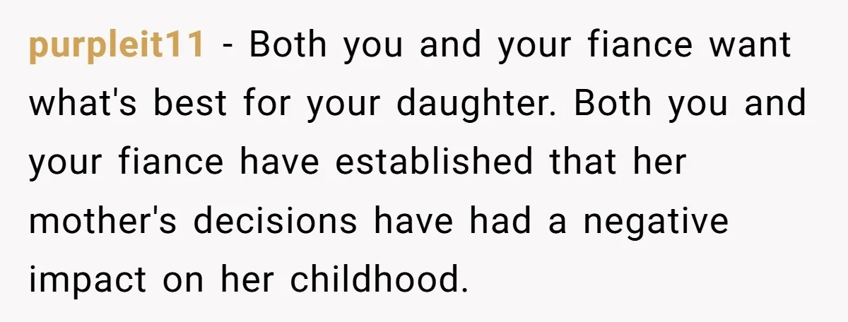 purpleit11 - Both you and your fiance want what's best for your daughter. Both you and your fiance have established that her mother's decisions have had a negative impact on...