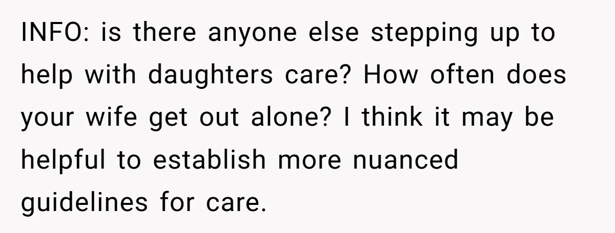 INFO: is there anyone else stepping up to help with daughters care? How often does your wife get out alone? I think it may be helpful to establish more nuanced...