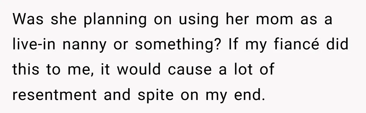 Was she planning on using her mom as a live-in nanny or something? If my fiancé did this to me, it would cause a lot of resentment and spite on...