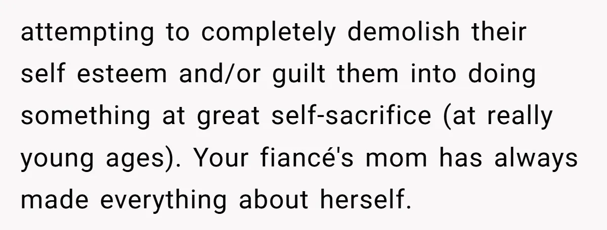 attempting to completely demolish their self esteem and/or guilt them into doing something at great self-sacrifice (at really young ages). Your fiancé's mom has always made everything about herself.