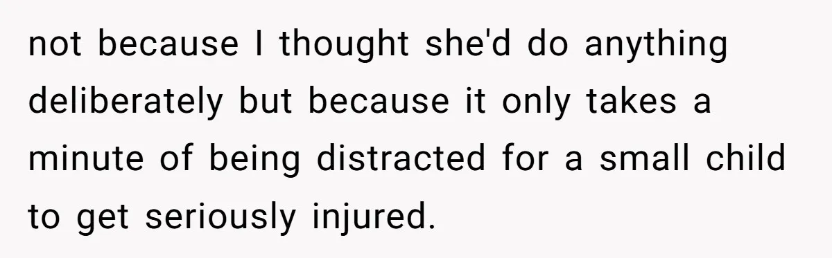 not because I thought she'd do anything deliberately but because it only takes a minute of being distracted for a small child to get seriously injured.